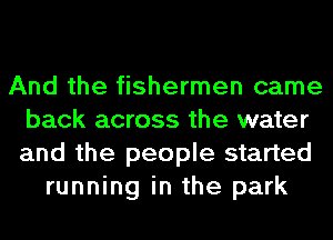 And the fishermen came
back across the water
and the people started

running in the park