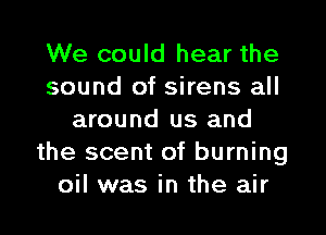 We could hear the
sound of sirens all
around us and
the scent of burning
oil was in the air