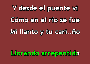 Y desde el puente v1
Cbmo en el rio se fue

Mi llanto y tu cari..r10

Llorando arrepentido