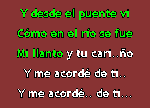 Y desde el puente vi
C6mo en el rio se fue

Mi llanto y tu cari..Fmo

Y me acordc'e de ti..

Y me acordelt. de ti... l