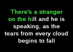 There's a stranger
on the hill and he is
speaking, as the
tears from every cloud
begins to fall