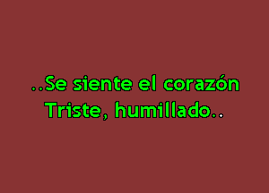 ..Se siente el coraz6n

Triste, humillado..