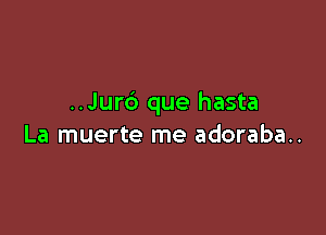 ..Jur6 que hasta

La muerte me adoraba..