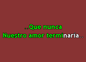 ..Que nunca

Nuestro amor terminaria..