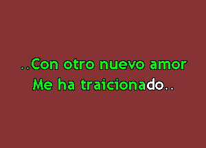 ..Con otro nuevo amor

Me ha traicionado..