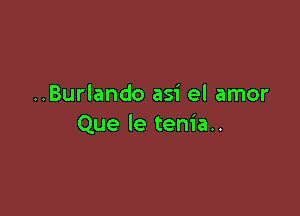 ..Burlando asi el amor

Que le tem'a..