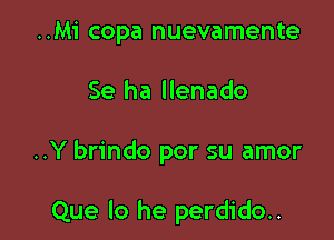 ..Mi copa nuevamente

Se ha llenado

..Y brindo por su amor

Que lo he perdido..