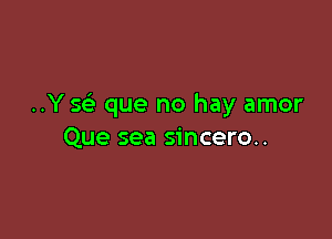 ..Y se' que no hay amor

Que sea sincero..