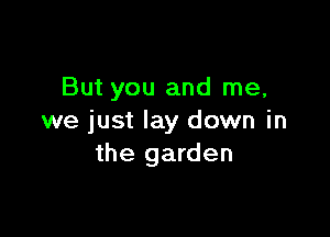 But you and me,

we just lay down in
the garden