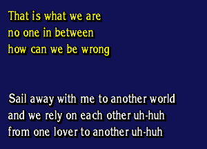 That is what we are
no one in between
how can we be wrong

Sail away with me to another world
and we rel)r on each other uh-huh
from one lover to another uh-huh