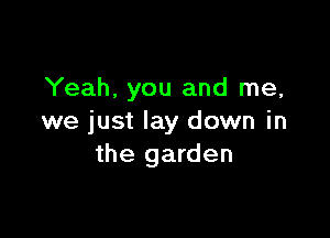 Yeah. you and me,

we just lay down in
the garden
