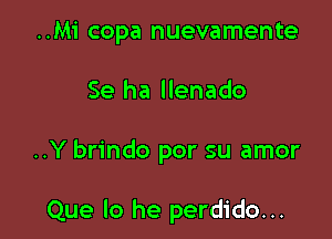 ..Mi copa nuevamente

Se ha llenado

..Y brindo por su amor

Que lo he perdido...