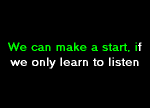 We can make a start, if

we only learn to listen