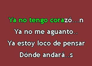 Ya no tengo coraz6...n

Ya no me aguanto..

Ya estoy loco de pensar

ande andards