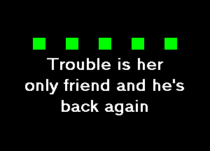 El III E El El
Trouble is her

only friend and he's
back again