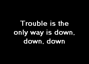 Trouble is the

only way is down,
down, down