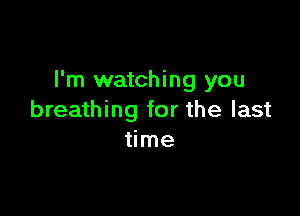 I'm watching you

breathing for the last
time