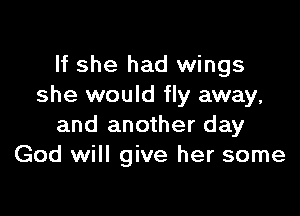 If she had wings
she would fly away,

and another day
God will give her some