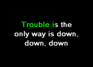 Trouble is the

only way is down,
down, down