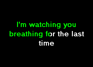 I'm watching you

breathing for the last
time