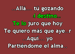 Al cruel destino..
Te lo juro que hoy

Te quiero mas que aye..r
..Aqui... yo
Partwndome el alma..