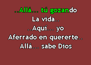 ..Alla... tu gozando
La vida..
..Aqu1'... yo

Aferrado en quererte..
Alla... sabe Dios