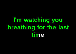 I'm watching you

breathing for the last
time