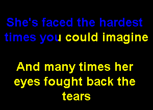 She's faced the hardest
times you could imagine

And many times her
eyes fought back the
tears