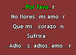 ..Por favo..r
No llores, mi amo..r
Que mi.. coraz6..n

Sufrir6..

..Adic3...s, adids, amo...r