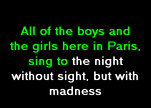 All of the boys and
the girls here in Paris,

sing to the night
without sight, but with
madness