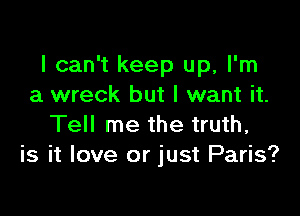 I can't keep up, I'm
a wreck but I want it.

Tell me the truth,
is it love or just Paris?