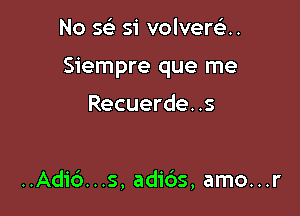 No sell 51' volverGLx.

Siempre que me

Recuerde. .s

..Adic3...s, adids, amo...r