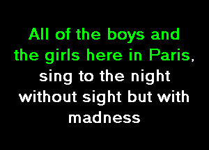All of the boys and
the girls here in Paris,

sing to the night
without sight but with
madness