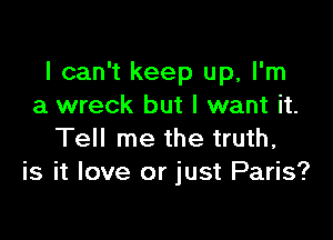 I can't keep up, I'm
a wreck but I want it.

Tell me the truth,
is it love or just Paris?