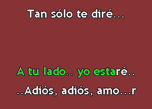 Tan sblo te diw...

A tu lado.. yo estarca.

..Adic35, adi6s, amo...r