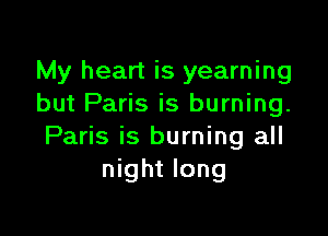 My heart is yearning
but Paris is burning.

Paris is burning all
night long