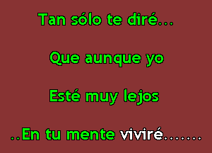 Tan sblo te diw...

Que aunque yo

ESQ muy lejos

..En tu mente vivirc) .......