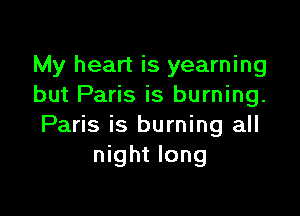 My heart is yearning
but Paris is burning.

Paris is burning all
night long