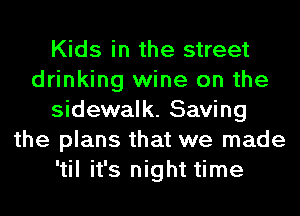 Kids in the street
drinking wine on the
sidewalk. Saving
the plans that we made
'til it's night time