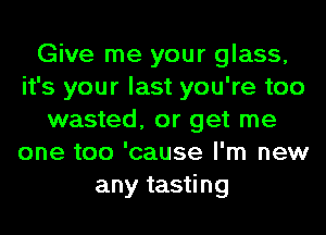 Give me your glass,
it's your last you're too
wasted, or get me
one too 'cause I'm new
any tasting