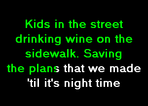 Kids in the street
drinking wine on the
sidewalk. Saving
the plans that we made
'til it's night time