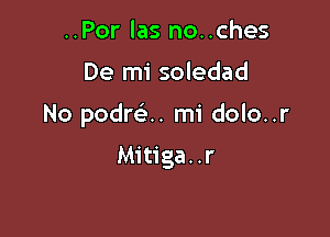 ..Por las no. .ches

De mi soledad

No podnix. mi dolo..r

Mitiga..r