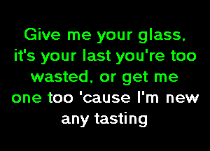 Give me your glass,
it's your last you're too
wasted, or get me
one too 'cause I'm new
any tasting