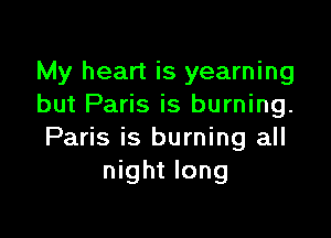 My heart is yearning
but Paris is burning.

Paris is burning all
night long