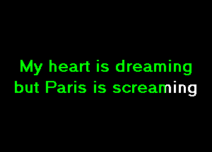 My heart is dreaming

but Paris is screaming
