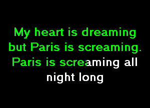 My heart is dreaming
but Paris is screaming.
Paris is screaming all
night long