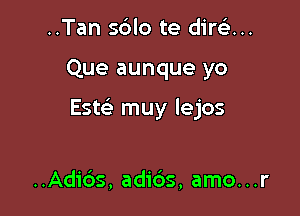 ..Tan sdlo te dirsi...

Que aunque yo

Esw muy lejos

..Adic'as, adi6s, amo...r