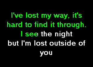 I've lost my way, it's
hard to find it through.

I see the night
but I'm lost outside of
you