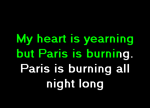 My heart is yearning

but Paris is burning.
Paris is burning all
night long