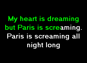 My heart is dreaming
but Paris is screaming.
Paris is screaming all
night long